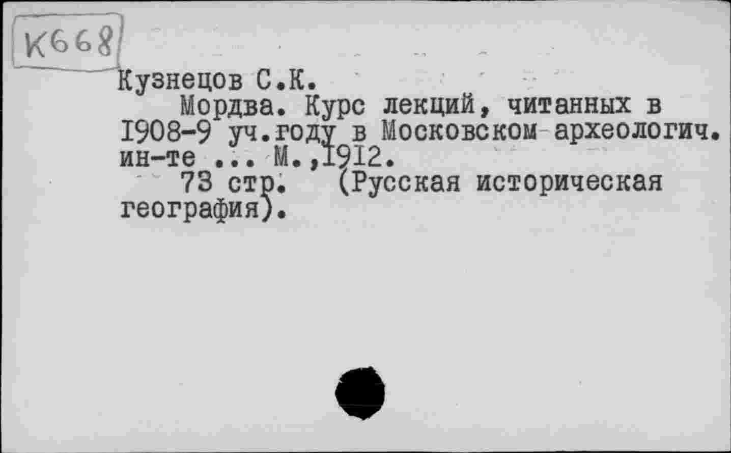 ﻿Кузнецов С.К.
Мордва. Курс лекций, читанных в 1908-9 уч.году в Московском археологич. ин-те ... М. ,1912.
73 стр. (Русская историческая география).